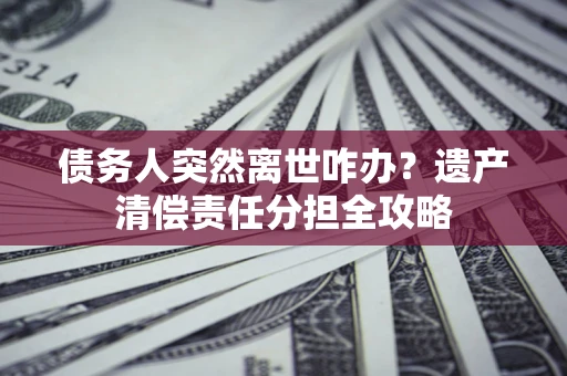 武汉债务人突然离世咋办？遗产清偿责任分担全攻略