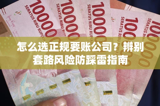 武汉怎么选正规要账公司？辨别套路风险防踩雷指南