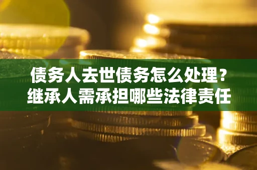 武汉债务人去世债务怎么处理？继承人需承担哪些法律责任？