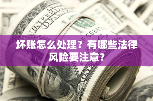 武汉坏账怎么处理？有哪些法律风险要注意？