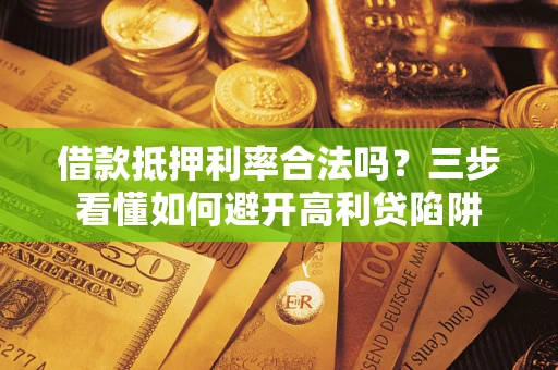 武汉借款抵押利率合法吗？三步看懂如何避开高利贷陷阱