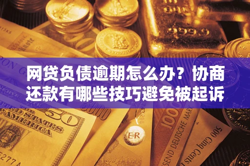武汉网贷负债逾期怎么办？协商还款有哪些技巧避免被起诉？