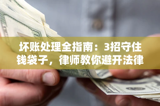 武汉坏账处理全指南：3招守住钱袋子，律师教你避开法律雷区