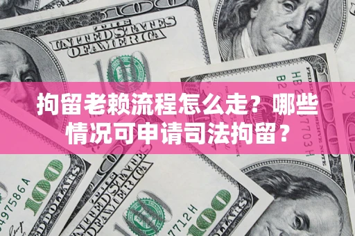 武汉拘留老赖流程怎么走?哪些情况可申请司法拘留? 武汉拘留老赖流程怎么走?哪些情况可申请司法拘留?