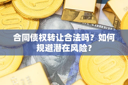 武汉合同债权转让合法吗?如何规避潜在风险? 武汉合同债权转让合法吗?如何规避潜在风险?