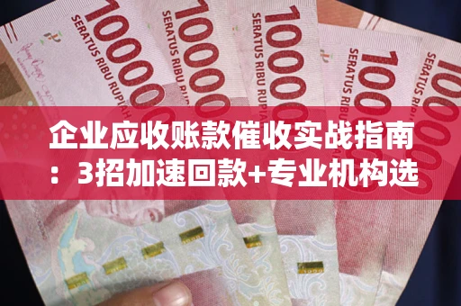 武汉企业应收账款催收实战指南：3招加速回款+专业机构选择避坑