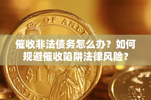 武汉催收非法债务怎么办？如何规避催收陷阱法律风险？