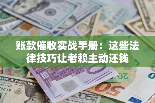武汉账款催收实战手册：这些法律技巧让老赖主动还钱