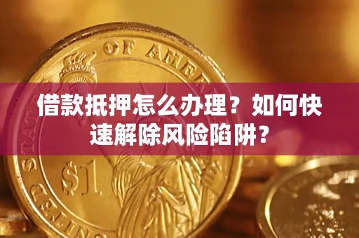 武汉借款抵押怎么办理？如何快速解除风险陷阱？