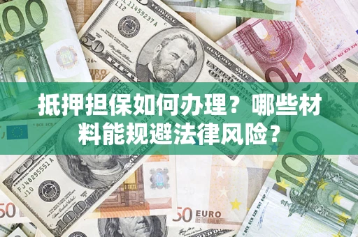 武汉抵押担保如何办理？哪些材料能规避法律风险？