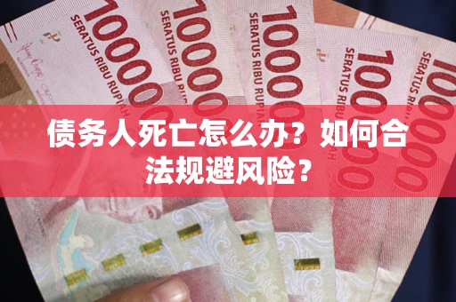 武汉债务人死亡怎么办？如何合法规避风险？