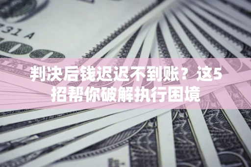 武汉判决后钱迟迟不到账？这5招帮你破解执行困境