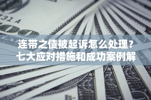 武汉连带之债被起诉怎么处理？七大应对措施和成功案例解析