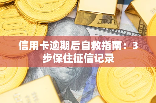武汉信用卡逾期后自救指南：3步保住征信记录