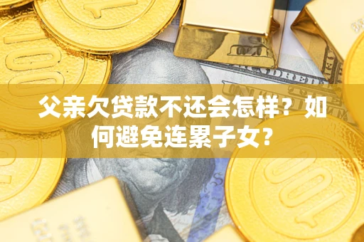 武汉父亲欠贷款不还会怎样？如何避免连累子女？