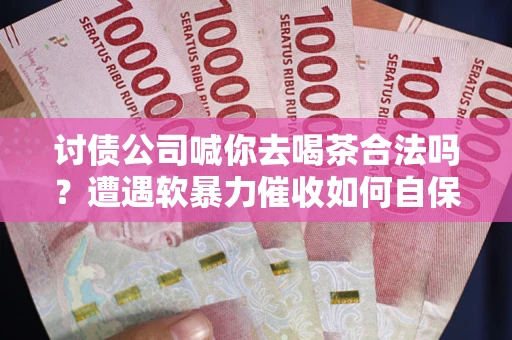 武汉讨债公司喊你去喝茶合法吗？遭遇软暴力催收如何自保？