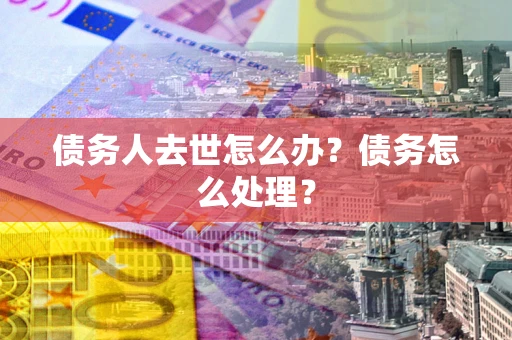 武汉债务人去世怎么办？债务怎么处理？