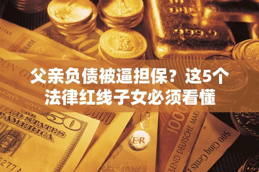 武汉父亲负债被逼担保？这5个法律红线子女必须看懂