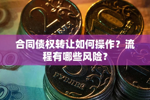 武汉合同债权转让如何操作？流程有哪些风险？