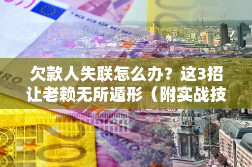 武汉欠款人失联怎么办？这3招让老赖无所遁形（附实战技巧）