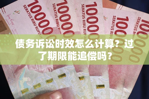 武汉债务诉讼时效怎么计算？过了期限能追偿吗？