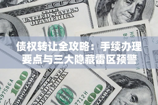 武汉债权转让全攻略：手续办理要点与三大隐藏雷区预警