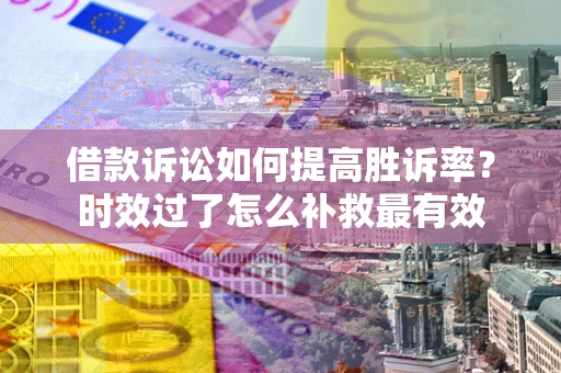 武汉借款诉讼如何提高胜诉率？时效过了怎么补救最有效