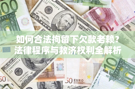 武汉如何合法拘留下欠款老赖？法律程序与救济权利全解析