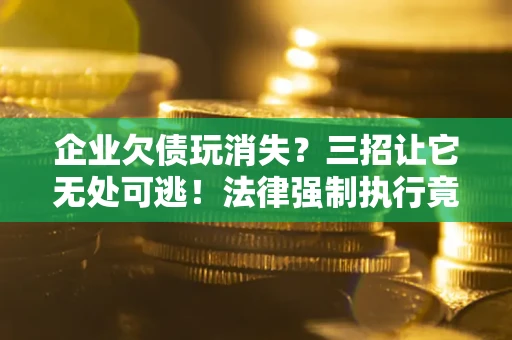 武汉企业欠债玩消失？三招让它无处可逃！法律强制执行竟比讨债公司还狠？
