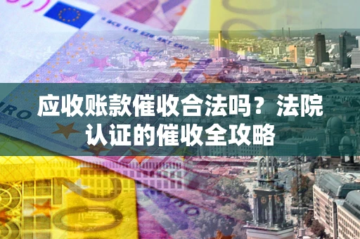 武汉应收账款催收合法吗？法院认证的催收全攻略