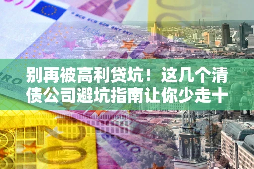 武汉别再被高利贷坑！这几个清债公司避坑指南让你少走十年弯路