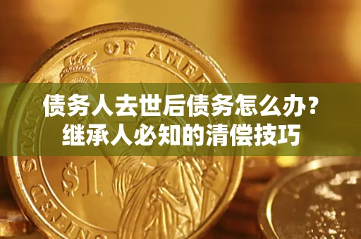 武汉债务人去世后债务怎么办？继承人必知的清偿技巧