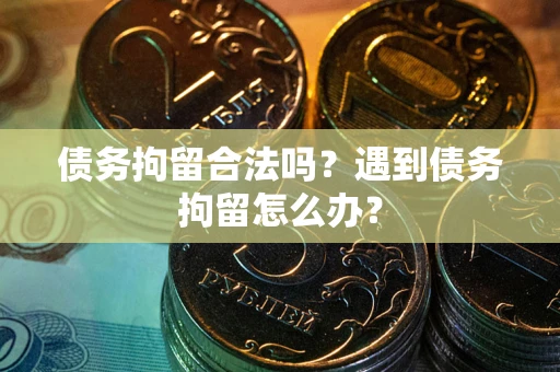武汉债务拘留合法吗？遇到债务拘留怎么办？