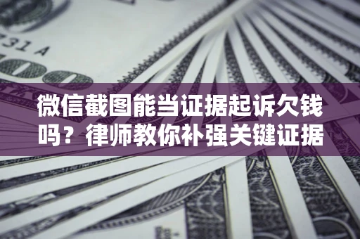武汉微信截图能当证据起诉欠钱吗？律师教你补强关键证据