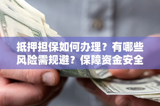 武汉抵押担保如何办理？有哪些风险需规避？保障资金安全