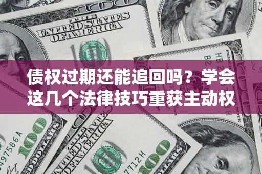武汉债权过期还能追回吗？学会这几个法律技巧重获主动权