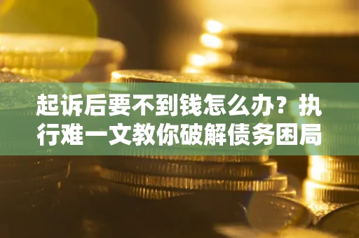 武汉起诉后要不到钱怎么办？执行难一文教你破解债务困局