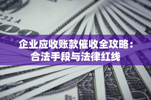 武汉企业应收账款催收全攻略：合法手段与法律红线
