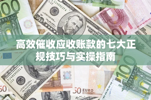 武汉高效催收应收账款的七大正规技巧与实操指南