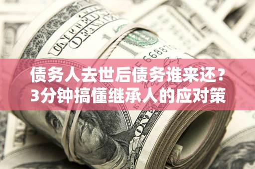 武汉债务人去世后债务谁来还？3分钟搞懂继承人的应对策略