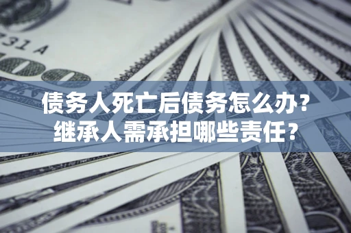 武汉债务人死亡后债务怎么办？继承人需承担哪些责任？