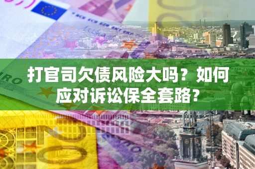 武汉打官司欠债风险大吗？如何应对诉讼保全套路？