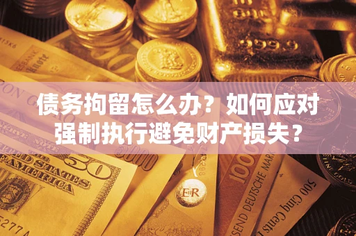 武汉债务拘留怎么办？如何应对强制执行避免财产损失？