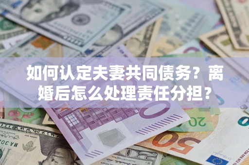 武汉如何认定夫妻共同债务？离婚后怎么处理责任分担？