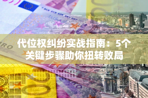 武汉代位权纠纷实战指南：5个关键步骤助你扭转败局