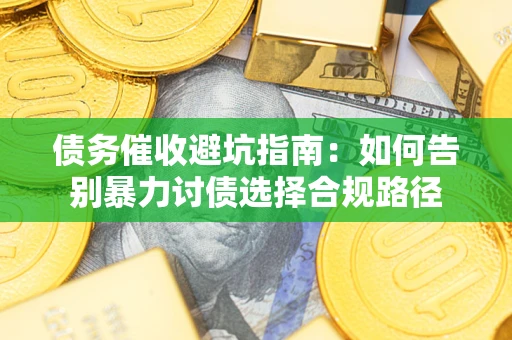 武汉债务催收避坑指南：如何告别暴力讨债选择合规路径