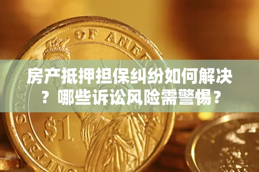 武汉房产抵押担保纠纷如何解决？哪些诉讼风险需警惕？
