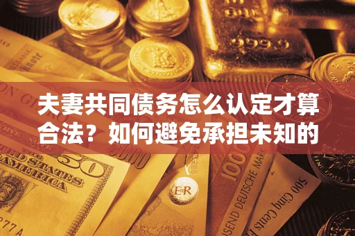武汉夫妻共同债务怎么认定才算合法？如何避免承担未知的债务风险？