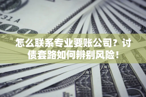 武汉怎么联系专业要账公司？讨债套路如何辨别风险！