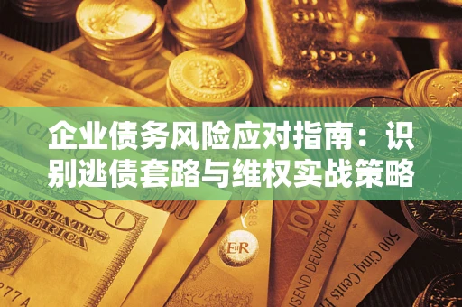 武汉企业债务风险应对指南：识别逃债套路与维权实战策略